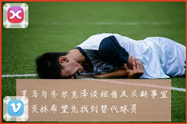 罗马与齐尔克泽谈租借及买断事宜阿莫林希望先找到替代球员