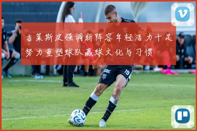 吉莱斯皮强调新阵容年轻活力十足努力重塑球队赢球文化与习惯