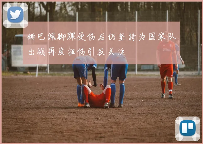 姆巴佩脚踝受伤后仍坚持为国家队出战再度扭伤引发关注