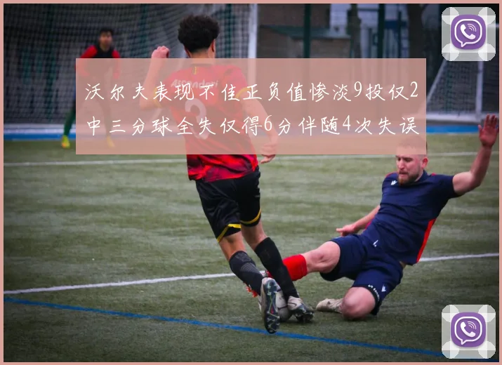 沃尔夫表现不佳正负值惨淡9投仅2中三分球全失仅得6分伴随4次失误