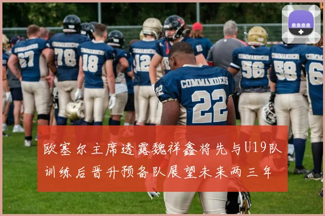 欧塞尔主席透露魏祥鑫将先与U19队训练后晋升预备队展望未来两三年进入一线队