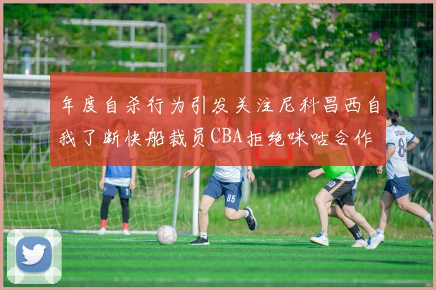 年度自杀行为引发关注尼科昌西自我了断快船裁员CBA拒绝咪咕合作