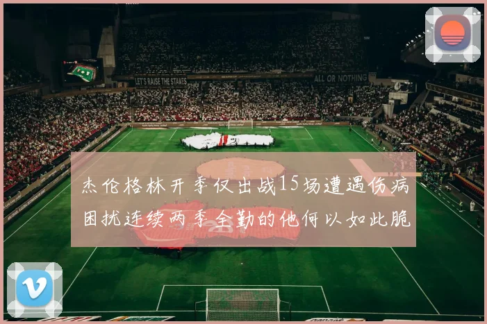 杰伦格林开季仅出战15场遭遇伤病困扰连续两季全勤的他何以如此脆弱