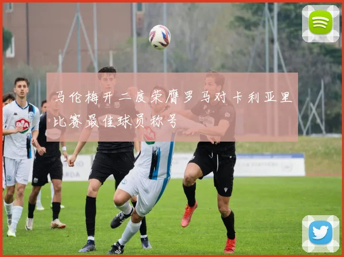 马伦梅开二度荣膺罗马对卡利亚里比赛最佳球员称号
