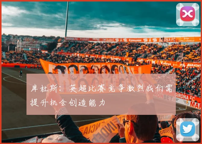 库杜斯：英超比赛竞争激烈我们需提升机会创造能力