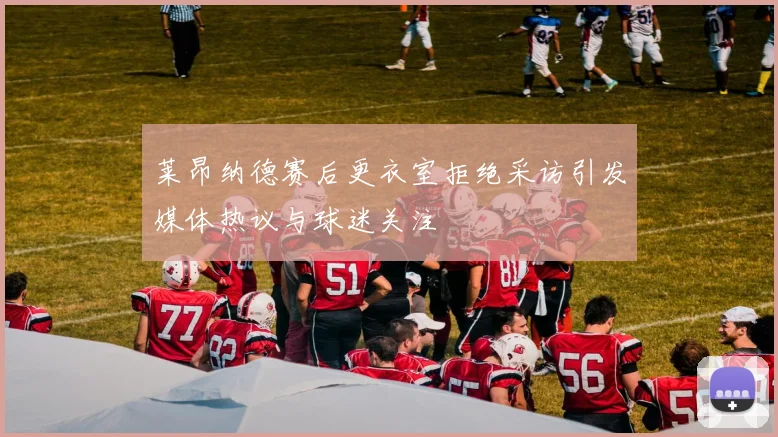 莱昂纳德赛后更衣室拒绝采访引发媒体热议与球迷关注