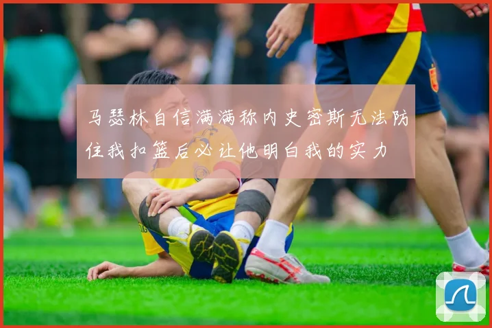 马瑟林自信满满称内史密斯无法防住我扣篮后必让他明白我的实力
