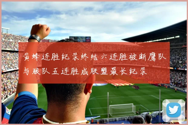 黄蜂连胜纪录终结六连胜被断鹰队与狼队五连胜成联盟最长纪录