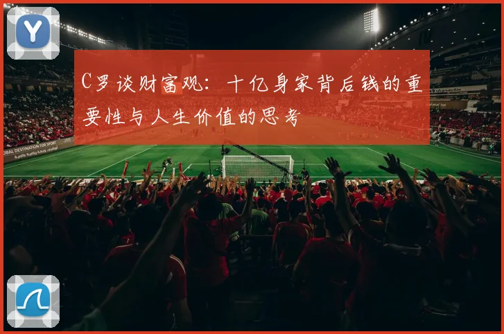 C罗谈财富观：十亿身家背后钱的重要性与人生价值的思考