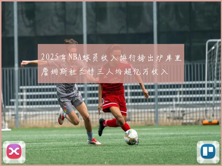 2025年NBA球员收入排行榜出炉库里詹姆斯杜兰特三人均超亿万收入