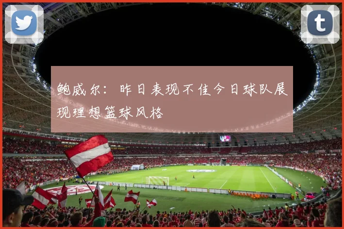 鲍威尔：昨日表现不佳今日球队展现理想篮球风格