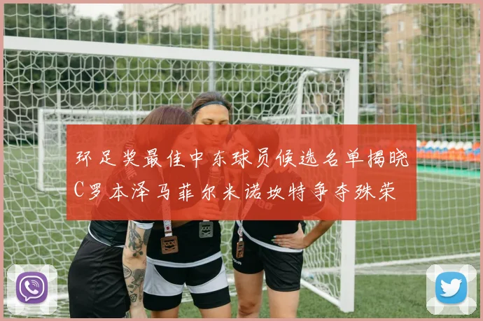 环足奖最佳中东球员候选名单揭晓C罗本泽马菲尔米诺坎特争夺殊荣