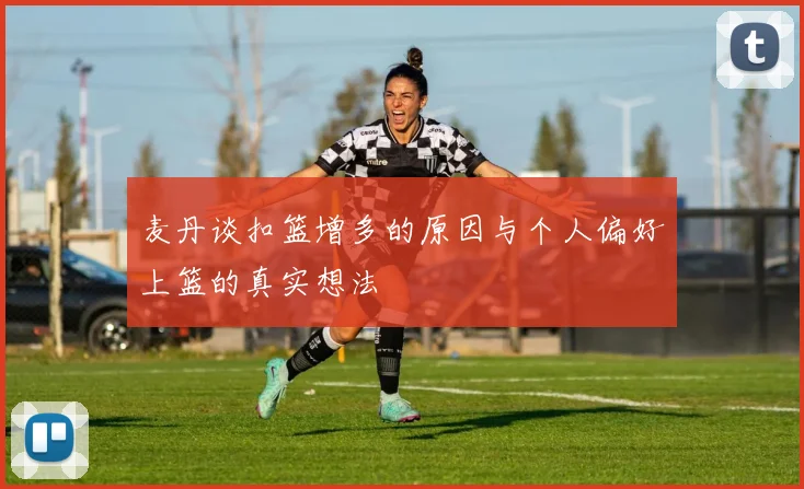 麦丹谈扣篮增多的原因与个人偏好上篮的真实想法