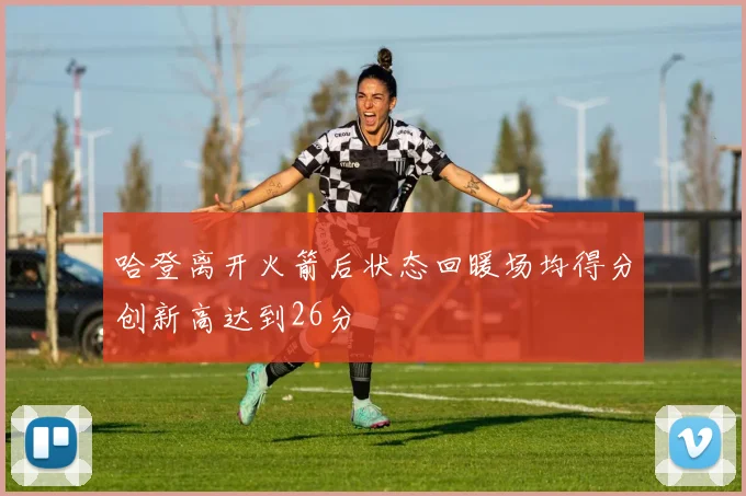 哈登离开火箭后状态回暖场均得分创新高达到26分