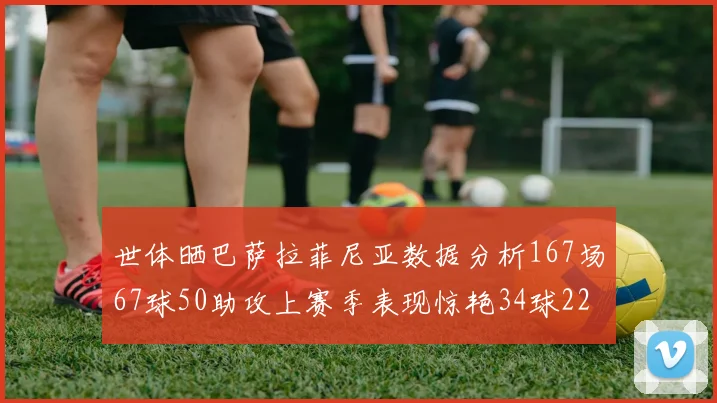 世体晒巴萨拉菲尼亚数据分析167场67球50助攻上赛季表现惊艳34球22助