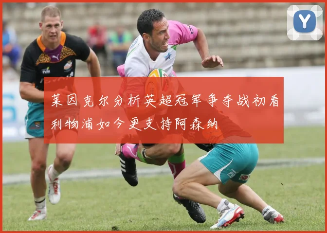 莱因克尔分析英超冠军争夺战初看利物浦如今更支持阿森纳