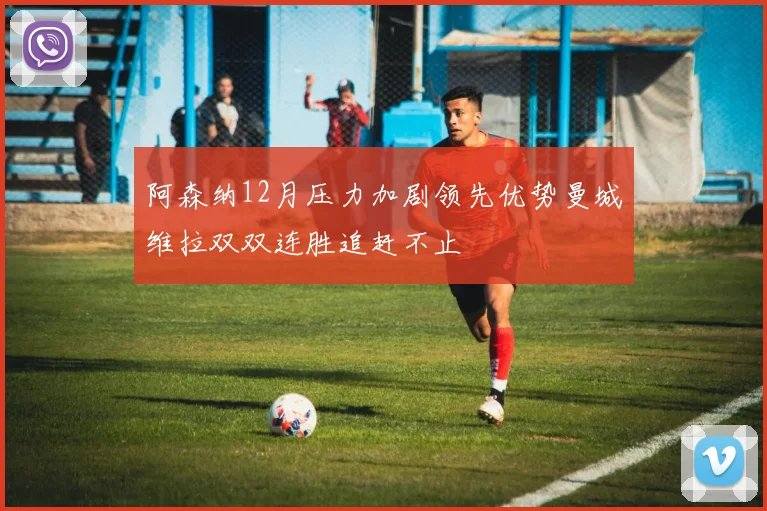 阿森纳12月压力加剧领先优势曼城维拉双双连胜追赶不止
