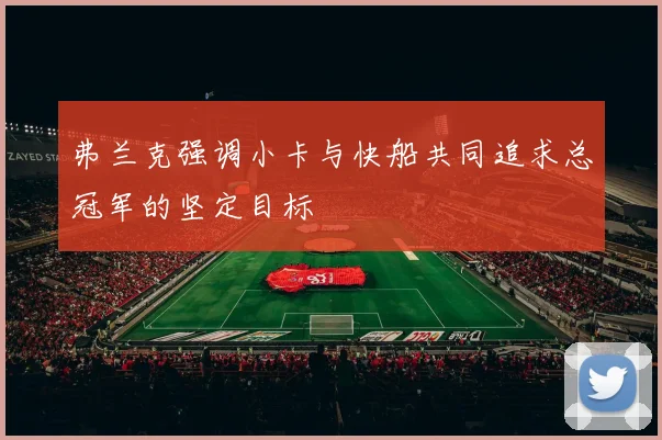 弗兰克强调小卡与快船共同追求总冠军的坚定目标