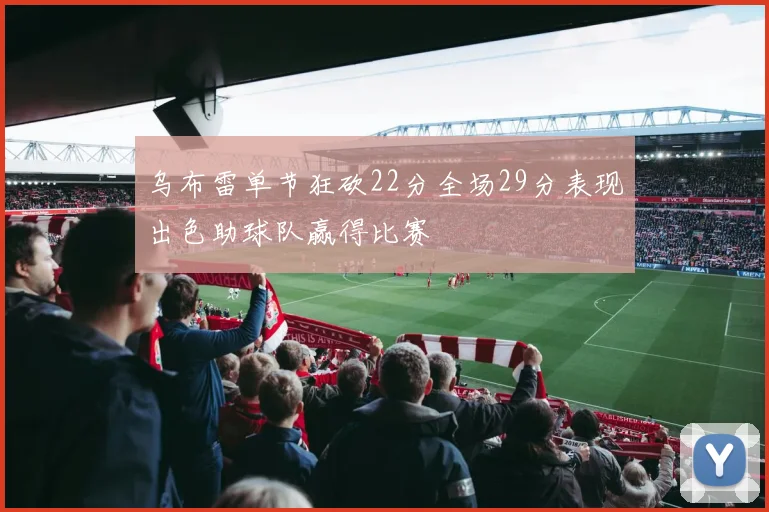 乌布雷单节狂砍22分全场29分表现出色助球队赢得比赛